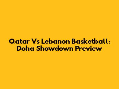 Qatar Vs Lebanon Basketball: Doha Showdown Preview