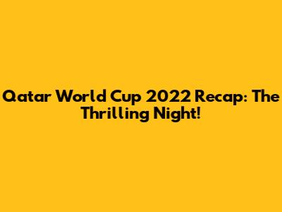 Qatar World Cup 2022 Recap: The Thrilling Night!