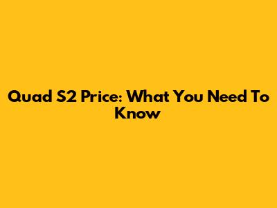 Quad S2 Price: What You Need To Know