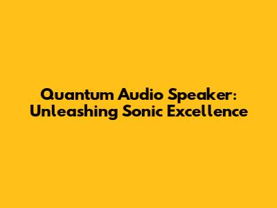 Quantum Audio Speaker: Unleashing Sonic Excellence
