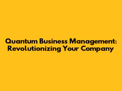 Quantum Business Management: Revolutionizing Your Company