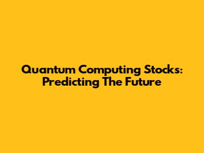 Quantum Computing Stocks: Predicting The Future