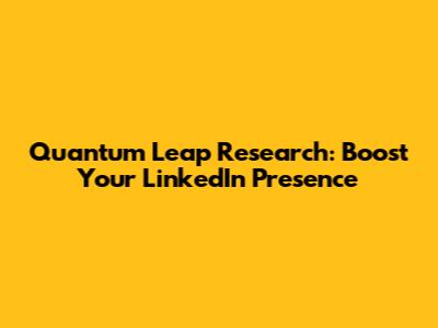 Quantum Leap Research: Boost Your LinkedIn Presence