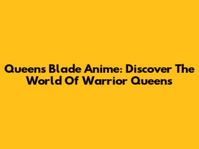 Queen's Blade Anime: Discover The World Of Warrior Queens