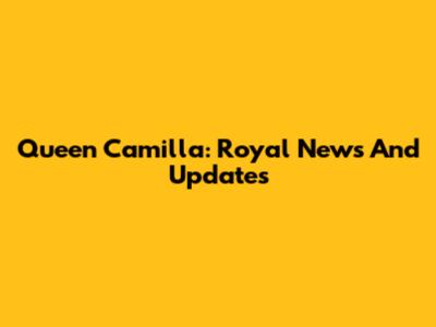 Queen Camilla: Royal News And Updates