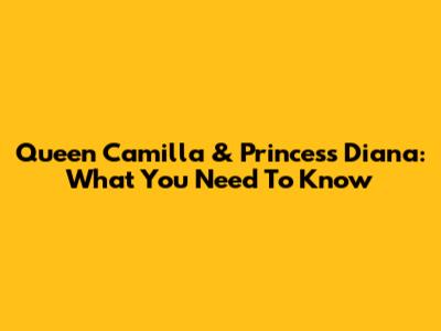 Queen Camilla & Princess Diana: What You Need To Know
