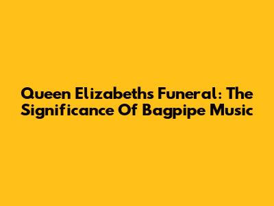 Queen Elizabeth's Funeral: The Significance Of Bagpipe Music