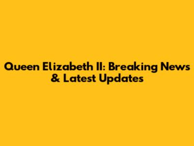 Queen Elizabeth II: Breaking News & Latest Updates