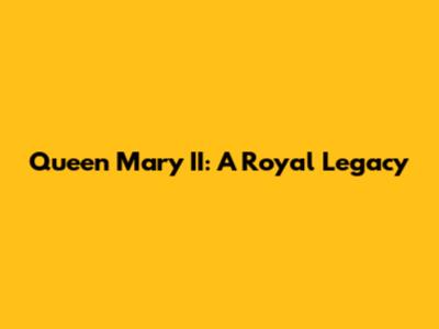 Queen Mary II: A Royal Legacy