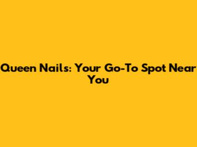 Queen Nails: Your Go-To Spot Near You