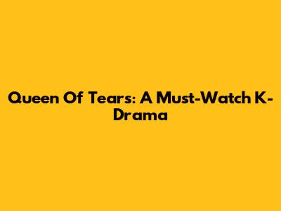 Queen Of Tears: A Must-Watch K-Drama