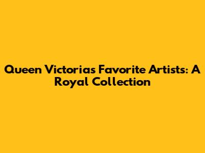 Queen Victoria's Favorite Artists: A Royal Collection