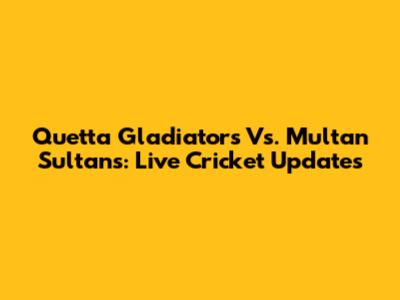 Quetta Gladiators Vs. Multan Sultans: Live Cricket Updates