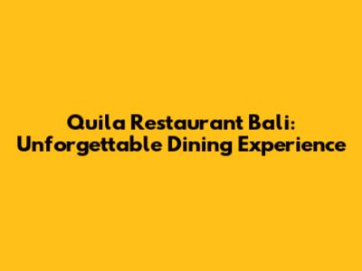 Quila Restaurant Bali: Unforgettable Dining Experience