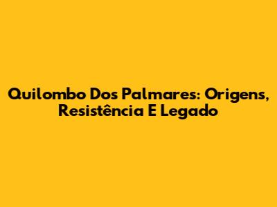 Quilombo Dos Palmares: Origens, Resistência E Legado