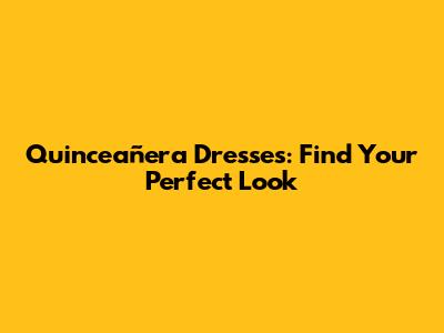 Quinceañera Dresses: Find Your Perfect Look