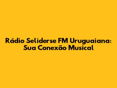 Rádio Seliderse FM Uruguaiana: Sua Conexão Musical