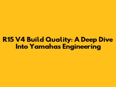 R15 V4 Build Quality: A Deep Dive Into Yamaha's Engineering