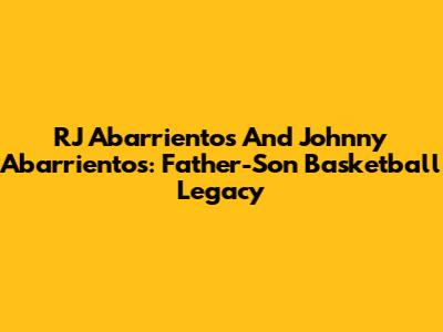 RJ Abarrientos And Johnny Abarrientos: Father-Son Basketball Legacy