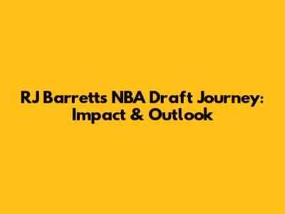 RJ Barrett's NBA Draft Journey: Impact & Outlook