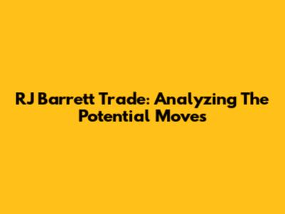 RJ Barrett Trade: Analyzing The Potential Moves