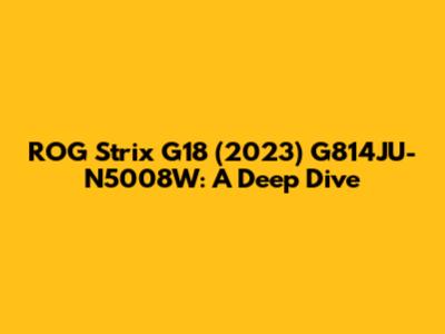 ROG Strix G18 (2023) G814JU-N5008W: A Deep Dive