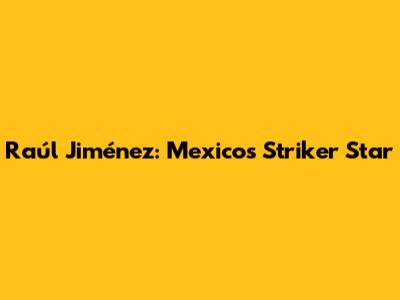 Raúl Jiménez: Mexico's Striker Star
