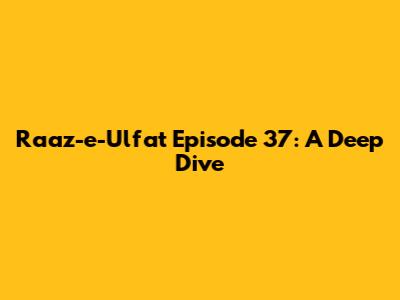 Raaz-e-Ulfat Episode 37: A Deep Dive