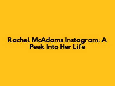 Rachel McAdams' Instagram: A Peek Into Her Life