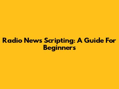 Radio News Scripting: A Guide For Beginners