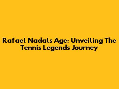 Rafael Nadal's Age: Unveiling The Tennis Legend's Journey