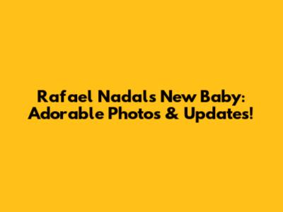 Rafael Nadal's New Baby: Adorable Photos & Updates!