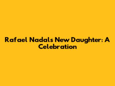 Rafael Nadal's New Daughter: A Celebration