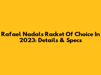 Rafael Nadal's Racket Of Choice In 2023: Details & Specs