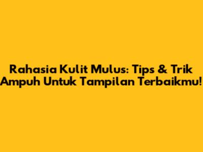 Rahasia Kulit Mulus: Tips & Trik Ampuh Untuk Tampilan Terbaikmu!