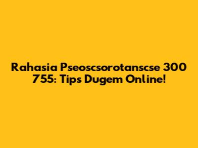 Rahasia Pseoscsorotanscse 300 755: Tips Dugem Online!