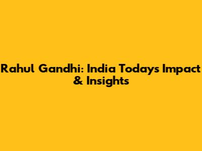 Rahul Gandhi: India Today's Impact & Insights