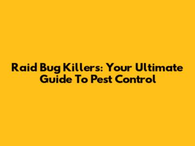 Raid Bug Killers: Your Ultimate Guide To Pest Control