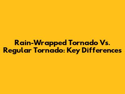 Rain-Wrapped Tornado Vs. Regular Tornado: Key Differences