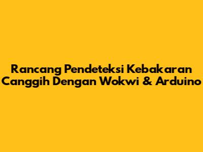 Rancang Pendeteksi Kebakaran Canggih Dengan Wokwi & Arduino