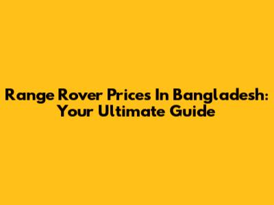 Range Rover Prices In Bangladesh: Your Ultimate Guide