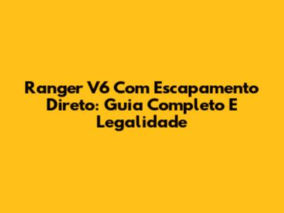 Ranger V6 Com Escapamento Direto: Guia Completo E Legalidade