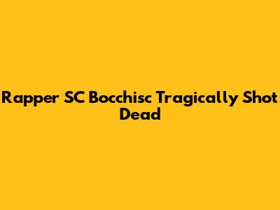 Rapper SC Bocchisc Tragically Shot Dead