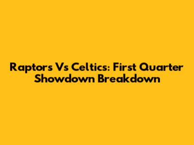 Raptors Vs Celtics: First Quarter Showdown Breakdown