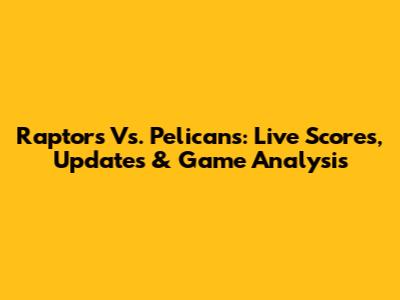 Raptors Vs. Pelicans: Live Scores, Updates & Game Analysis