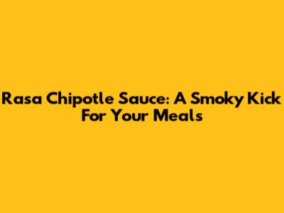 Rasa Chipotle Sauce: A Smoky Kick For Your Meals