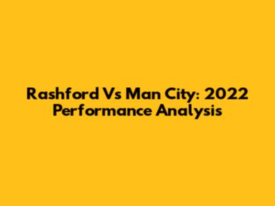 Rashford Vs Man City: 2022 Performance Analysis