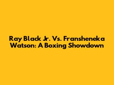 Ray Black Jr. Vs. Fransheneka Watson: A Boxing Showdown