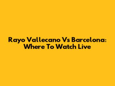 Rayo Vallecano Vs Barcelona: Where To Watch Live