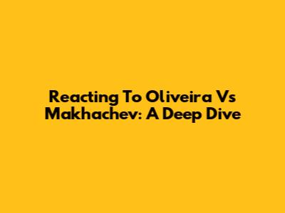 Reacting To Oliveira Vs Makhachev: A Deep Dive